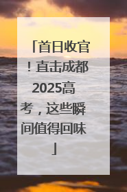 首日收官！直击成都2025高考，这些瞬间值得回味