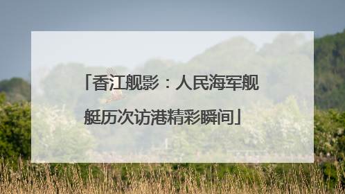 香江舰影：人民海军舰艇历次访港精彩瞬间