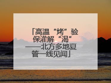 高温“烤”验 保灌解“渴”——北方多地夏管一线见闻
