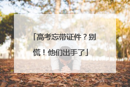 高考忘带证件？别慌！他们出手了