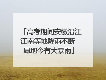 高考期间安徽沿江江南等地降雨不断 局地今有大暴雨