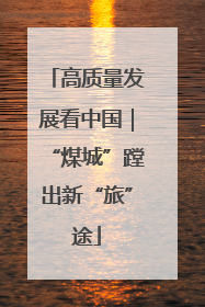 高质量发展看中国｜“煤城”蹚出新“旅”途