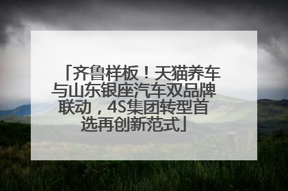 齐鲁样板！天猫养车与山东银座汽车双品牌联动，4S集团转型首选再创新范式