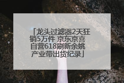 龙头过滤器2天狂销5万件 京东京喜自营618刷新余姚产业带出货纪录