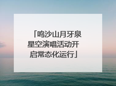 鸣沙山月牙泉星空演唱活动开启常态化运行