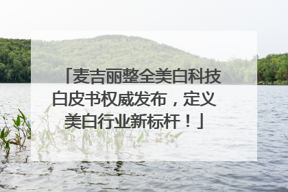 麦吉丽整全美白科技白皮书权威发布，定义美白行业新标杆！