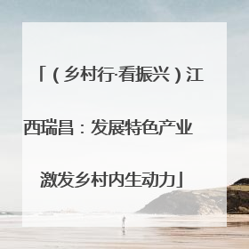 （乡村行·看振兴）江西瑞昌：发展特色产业 激发乡村内生动力
