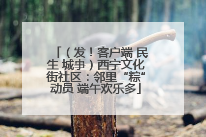 （发！客户端 民生 城事）西宁文化街社区：邻里“粽”动员 端午欢乐多