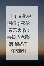 （文化中国行）鄂伦春篝火节：寻迹古老部落 解码千年图腾