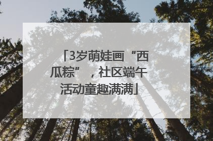 3岁萌娃画“西瓜粽”，社区端午活动童趣满满