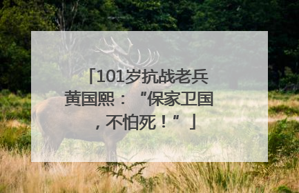 101岁抗战老兵黄国熙：“保家卫国，不怕死！”