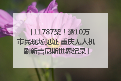11787架！逾10万市民现场见证 重庆无人机刷新吉尼斯世界纪录