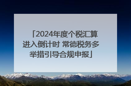 2024年度个税汇算进入倒计时 常德税务多举措引导合规申报