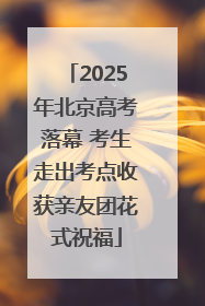 2025年北京高考落幕 考生走出考点收获亲友团花式祝福