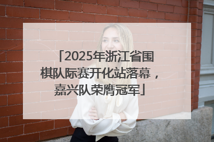 2025年浙江省围棋队际赛开化站落幕，嘉兴队荣膺冠军