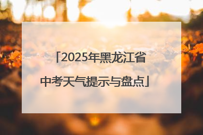 2025年黑龙江省中考天气提示与盘点