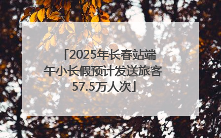 2025年长春站端午小长假预计发送旅客57.5万人次