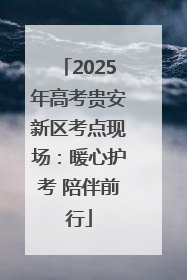 2025年高考贵安新区考点现场：暖心护考 陪伴前行