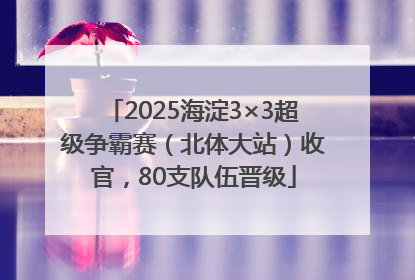 2025海淀3×3超级争霸赛（北体大站）收官，80支队伍晋级