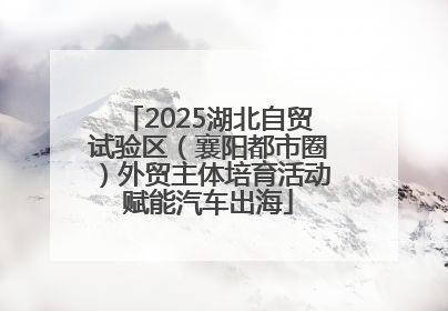 2025湖北自贸试验区（襄阳都市圈）外贸主体培育活动赋能汽车出海