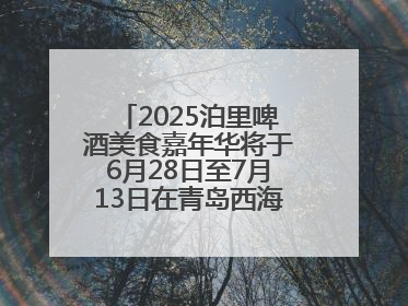 2025泊里啤酒美食嘉年华将于6月28日至7月13日在青岛西海岸新区举行