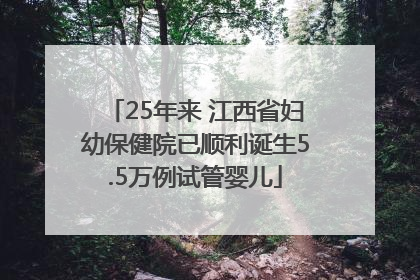 25年来 江西省妇幼保健院已顺利诞生5.5万例试管婴儿