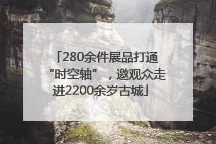 280余件展品打通“时空轴”，邀观众走进2200余岁古城