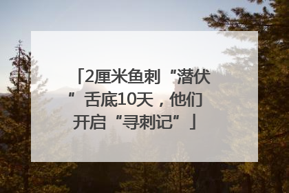 2厘米鱼刺“潜伏”舌底10天，他们开启“寻刺记”
