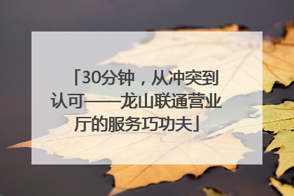 30分钟，从冲突到认可——龙山联通营业厅的服务巧功夫