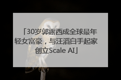 30岁郭露西成全球最年轻女富豪，与汪滔白手起家创立Scale AI