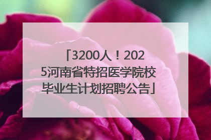 3200人！2025河南省特招医学院校毕业生计划招聘公告