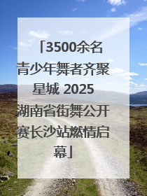 3500余名青少年舞者齐聚星城 2025湖南省街舞公开赛长沙站燃情启幕