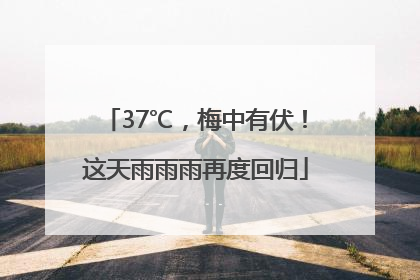 37℃，梅中有伏！这天雨雨雨再度回归