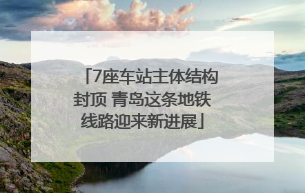 7座车站主体结构封顶 青岛这条地铁线路迎来新进展