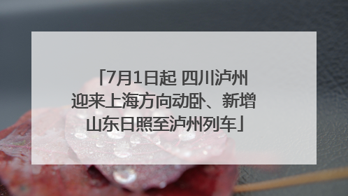 7月1日起 四川泸州迎来上海方向动卧、新增山东日照至泸州列车