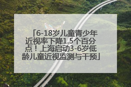 6-18岁儿童青少年近视率下降1.5个百分点！上海启动3-6岁低龄儿童近视监测与干预