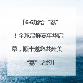6·6超给“荔”！全球品鲜嘉年华启幕，顺丰邀您共赴美“荔”之约
