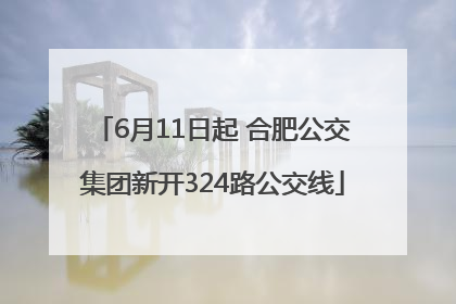 6月11日起 合肥公交集团新开324路公交线