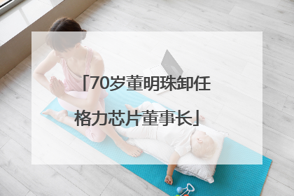 70岁董明珠卸任格力芯片董事长