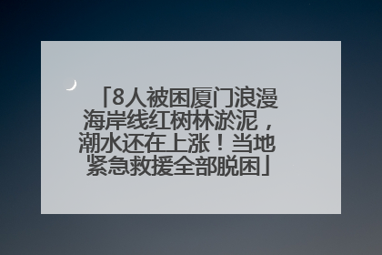 8人被困厦门浪漫海岸线红树林淤泥，潮水还在上涨！当地紧急救援全部脱困