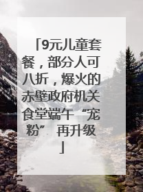 9元儿童套餐，部分人可八折，爆火的赤壁政府机关食堂端午“宠粉” 再升级