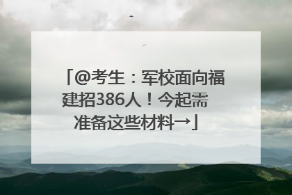 @考生：军校面向福建招386人！今起需准备这些材料→