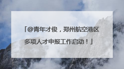 @青年才俊，郑州航空港区多项人才申报工作启动！