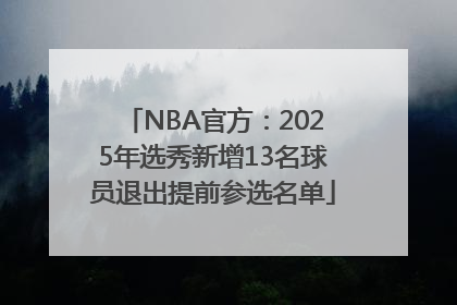 NBA官方：2025年选秀新增13名球员退出提前参选名单